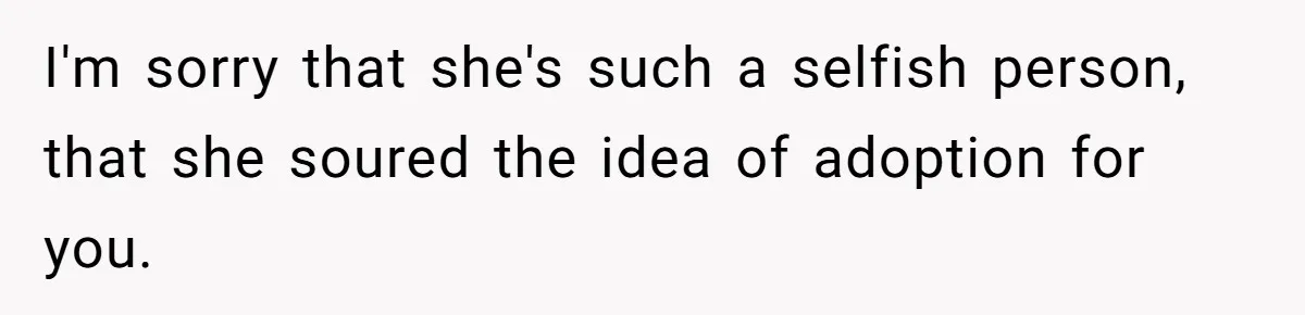 I'm sorry that she's such a selfish person, that she soured the idea of adoption for you.