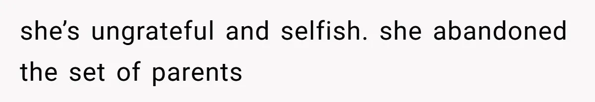 she’s ungrateful and selfish. she abandoned the set of parents