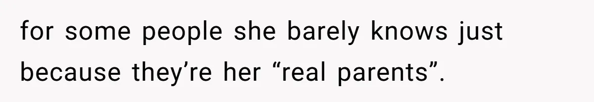 for some people she barely knows just because they’re her “real parents”.
