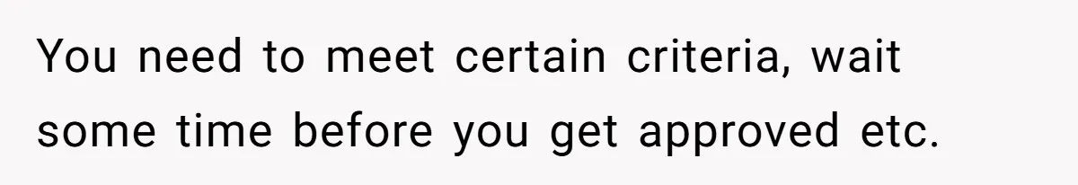 You need to meet certain criteria, wait some time before you get approved etc.