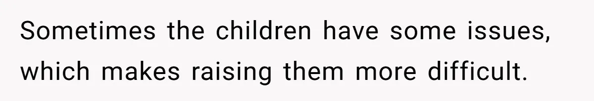 Sometimes the children have some issues, which makes raising them more difficult.