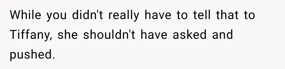 While you didn't really have to tell that to Tiffany, she shouldn't have asked and pushed.