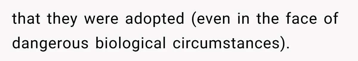 that they were adopted (even in the face of dangerous biological circumstances).