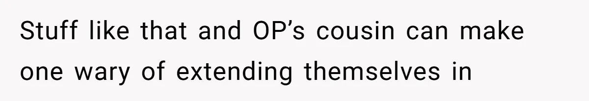 Stuff like that and OP’s cousin can make one wary of extending themselves in