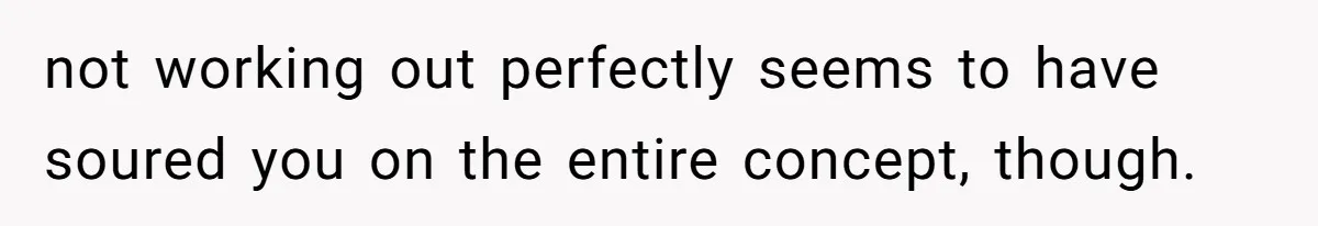 not working out perfectly seems to have soured you on the entire concept, though.