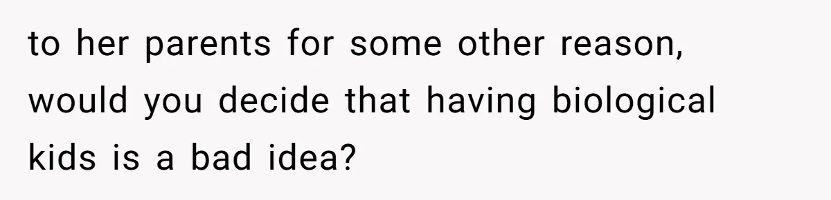 to her parents for some other reason, would you decide that having biological kids is a bad idea?