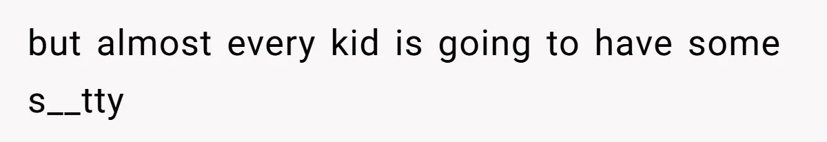 but almost every kid is going to have some s__tty
