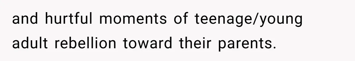 and hurtful moments of teenage/young adult rebellion toward their parents.
