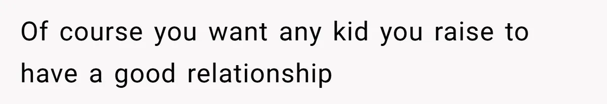 Of course you want any kid you raise to have a good relationship