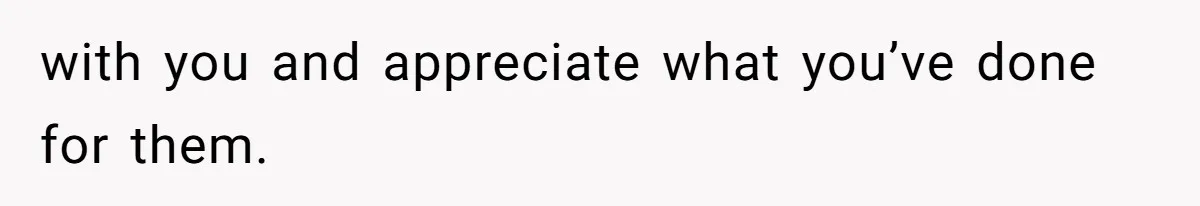 with you and appreciate what you’ve done for them.