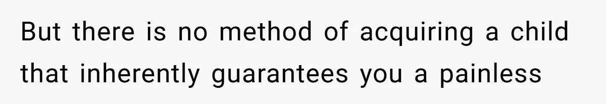But there is no method of acquiring a child that inherently guarantees you a painless