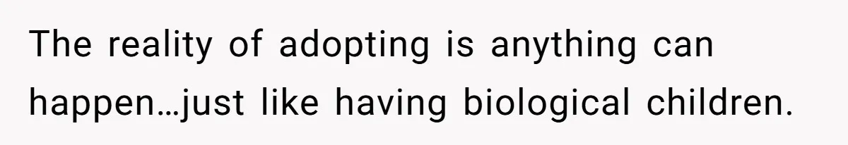 The reality of adopting is anything can happen…just like having biological children.