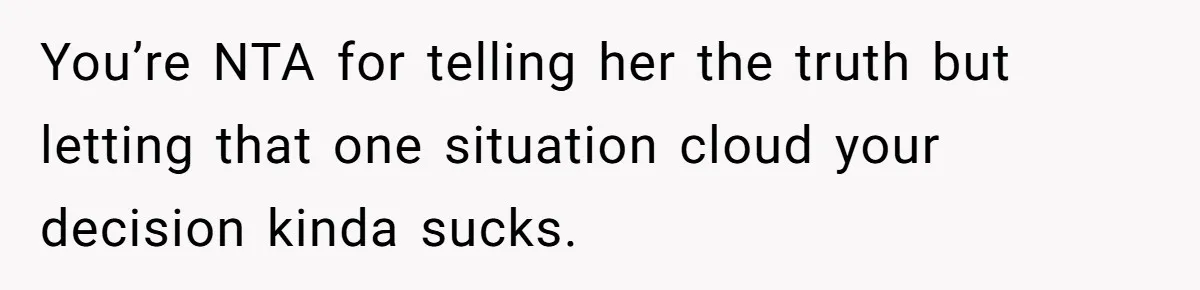 You’re NTA for telling her the truth but letting that one situation cloud your decision kinda sucks.