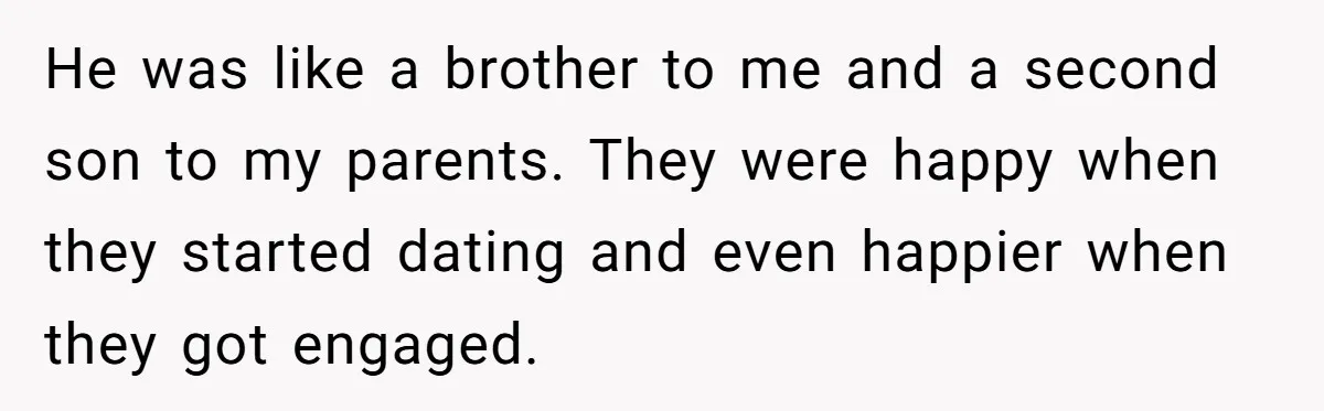 He was like a brother to me and a second son to my parents. They were happy when they started dating and even happier when they got engaged.