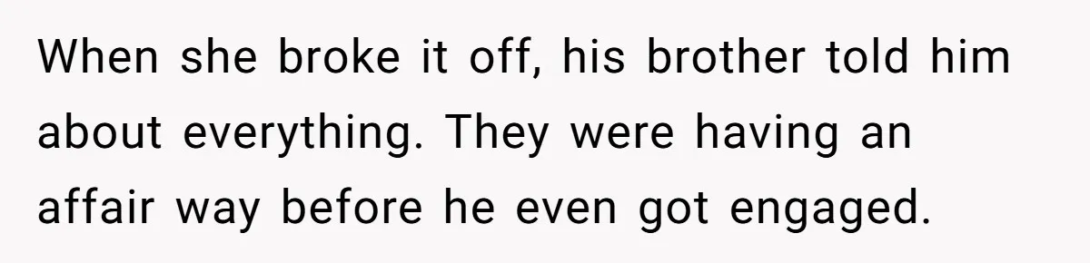 When she broke it off, his brother told him about everything. They were having an affair way before he even got engaged.