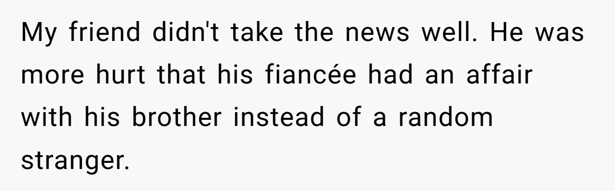My friend didn't take the news well. He was more hurt that his fiancée had an affair with his brother instead of a random stranger.