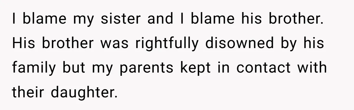 I blame my sister and I blame his brother. His brother was rightfully disowned by his family but my parents kept in contact with their daughter.