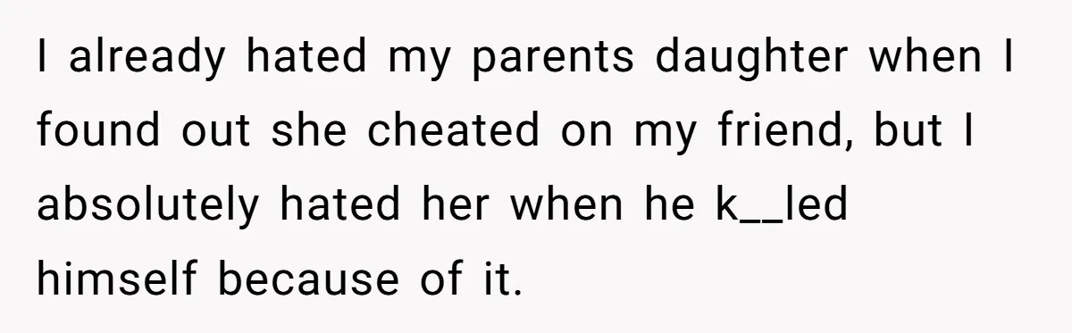 I already hated my parents daughter when I found out she cheated on my friend, but I absolutely hated her when he k__led himself because of it.
