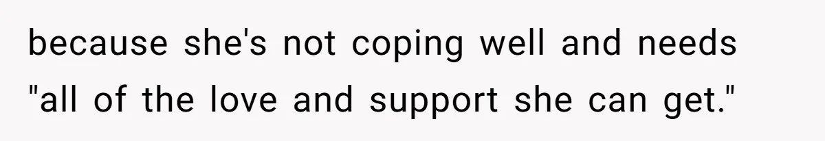 because she's not coping well and needs "all of the love and support she can get."