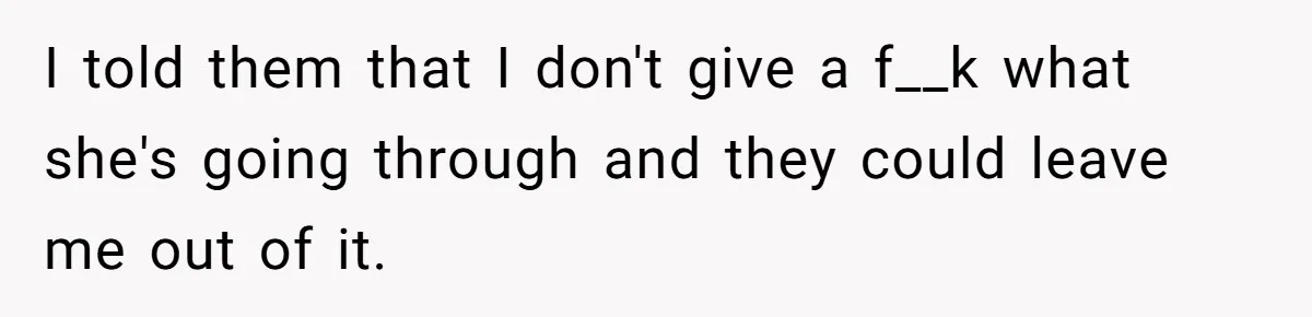 I told them that I don't give a f__k what she's going through and they could leave me out of it.