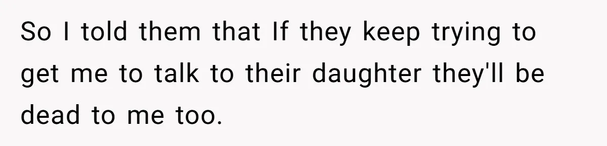 So I told them that If they keep trying to get me to talk to their daughter they'll be dead to me too.