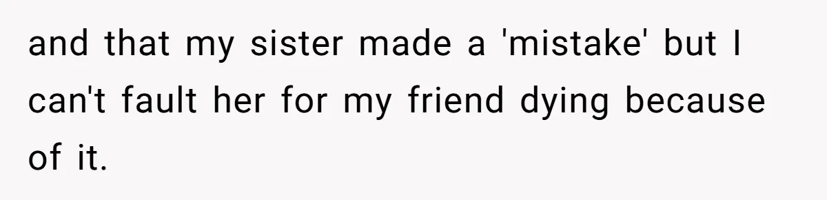 and that my sister made a 'mistake' but I can't fault her for my friend dying because of it.
