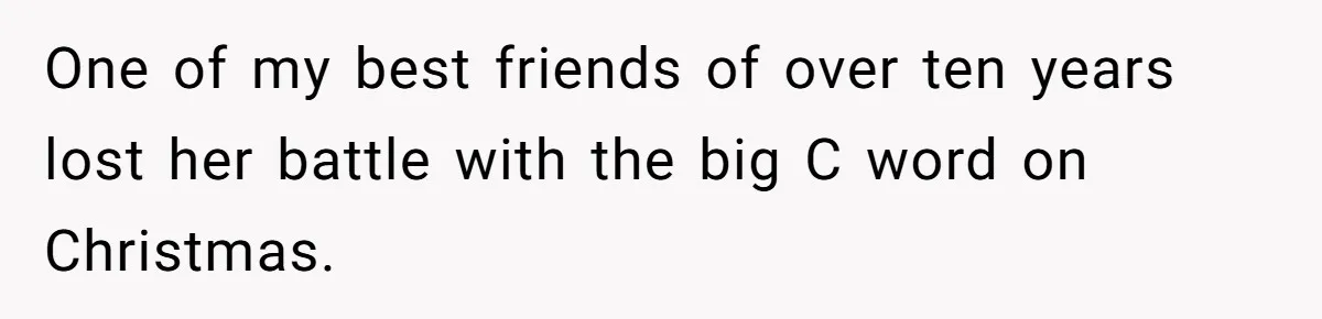 One of my best friends of over ten years lost her battle with the big C word on Christmas.