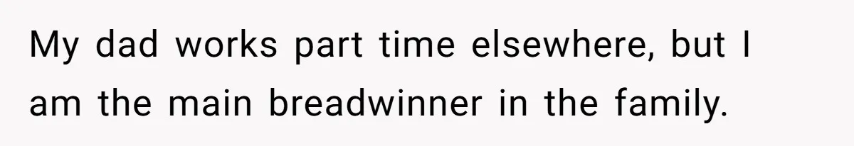 My dad works part time elsewhere, but I am the main breadwinner in the family.