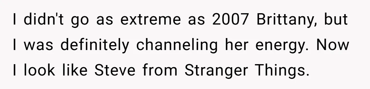 I didn't go as extreme as 2007 Brittany, but I was definitely channeling her energy. Now I look like Steve from Stranger Things.