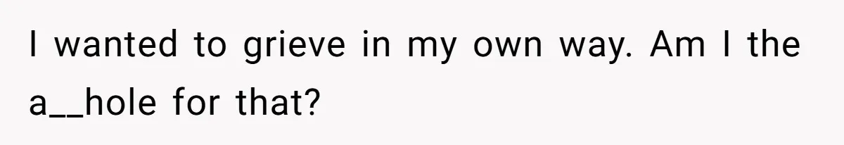 I wanted to grieve in my own way. Am I the a__hole for that?