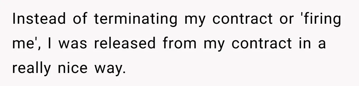 Instead of terminating my contract or 'firing me', I was released from my contract in a really nice way.