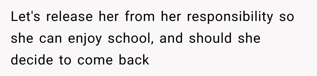 Let's release her from her responsibility so she can enjoy school, and should she decide to come back