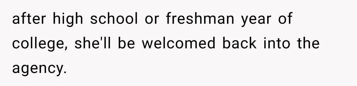 after high school or freshman year of college, she'll be welcomed back into the agency.