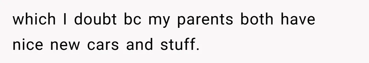 which I doubt bc my parents both have nice new cars and stuff.