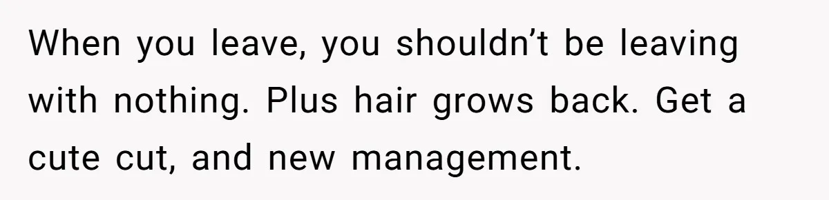 When you leave, you shouldn’t be leaving with nothing. Plus hair grows back. Get a cute cut, and new management.