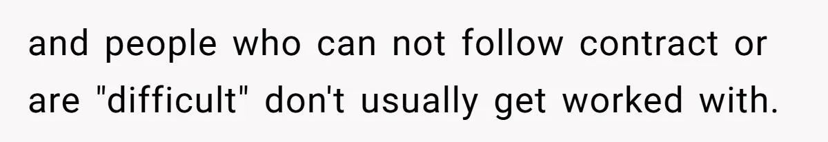 and people who can not follow contract or are "difficult" don't usually get worked with.