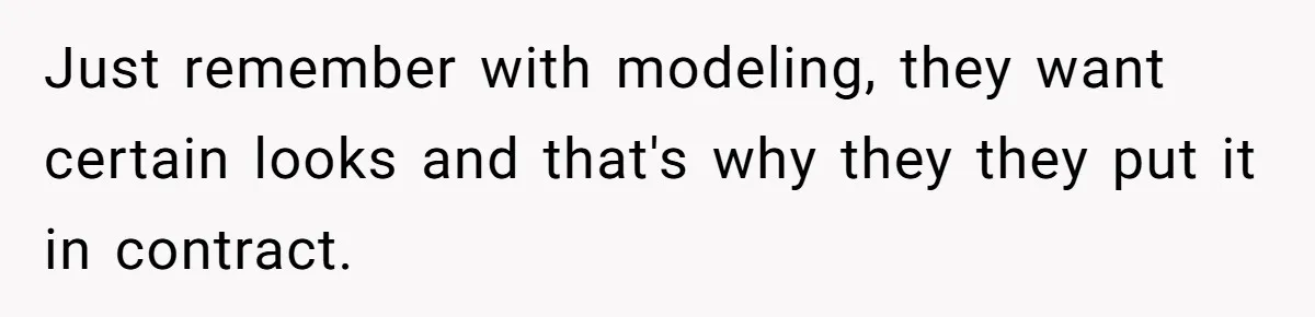 Just remember with modeling, they want certain looks and that's why they they put it in contract.