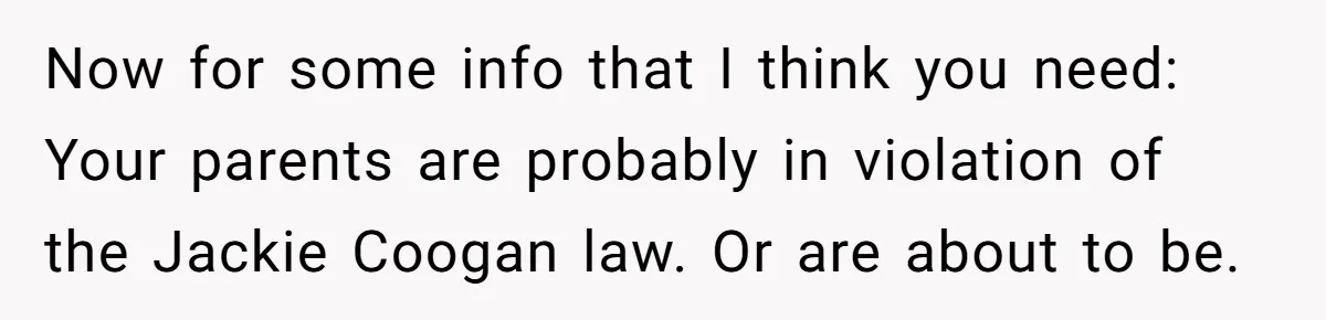 Now for some info that I think you need: Your parents are probably in violation of the Jackie Coogan law. Or are about to be.