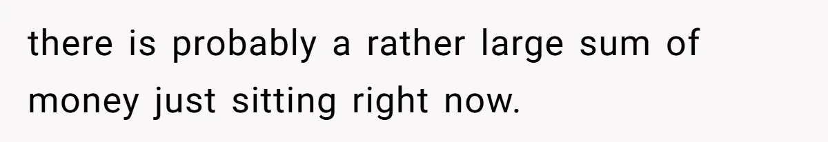 there is probably a rather large sum of money just sitting right now.