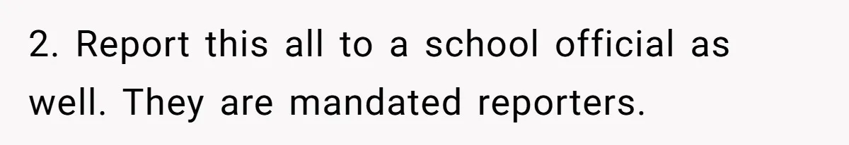 2. Report this all to a school official as well. They are mandated reporters.