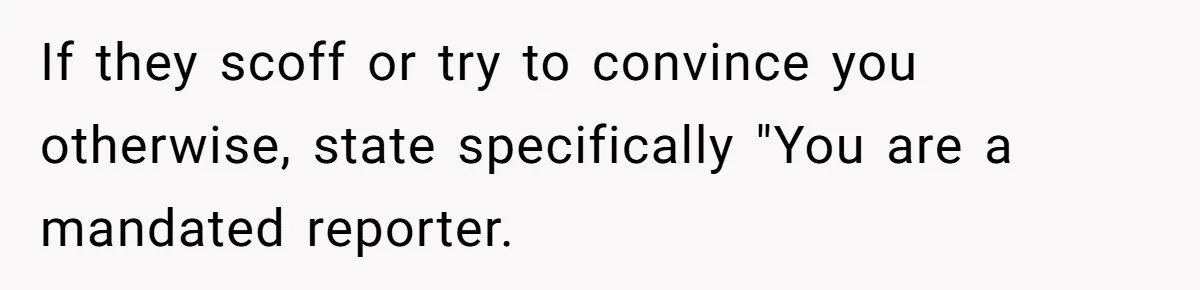 If they scoff or try to convince you otherwise, state specifically "You are a mandated reporter.