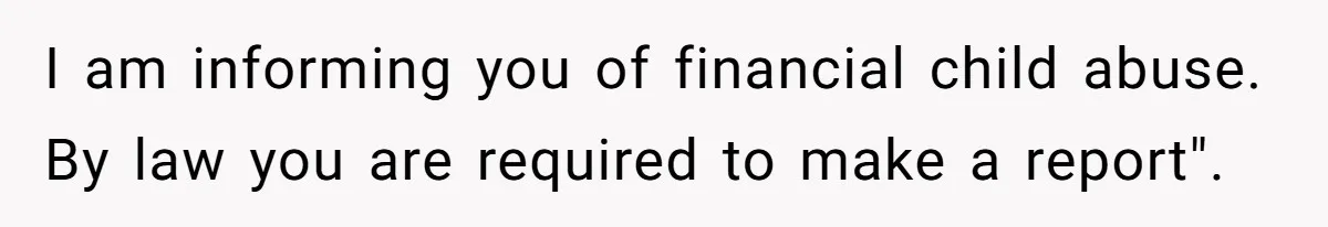 I am informing you of financial child abuse. By law you are required to make a report".