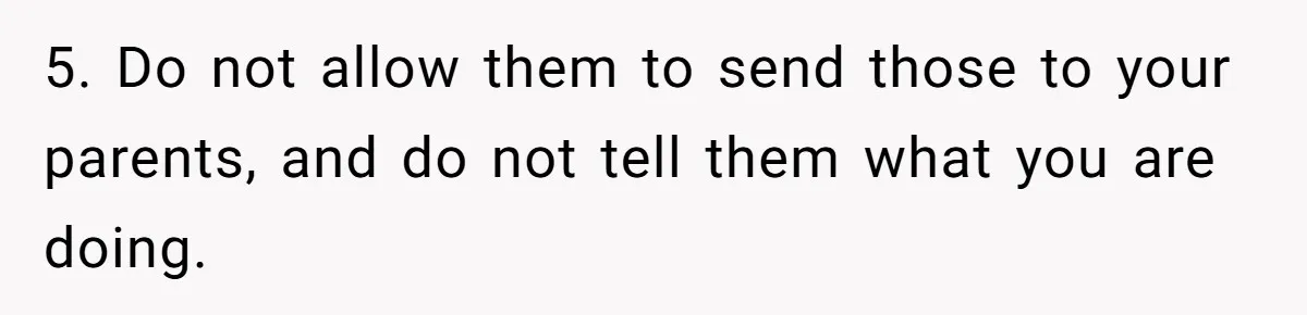 5. Do not allow them to send those to your parents, and do not tell them what you are doing.