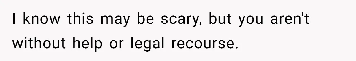 I know this may be scary, but you aren't without help or legal recourse.