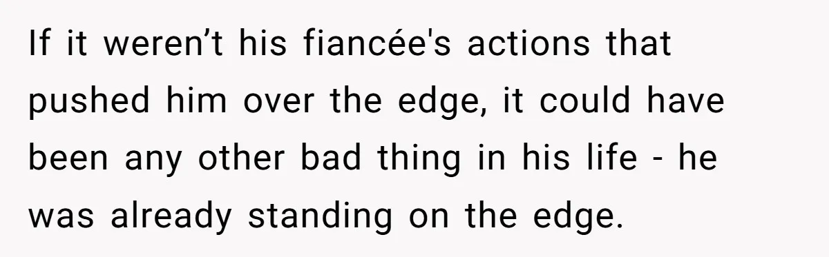 If it weren’t his fiancée's actions that pushed him over the edge, it could have been any other bad thing in his life - he was already standing on the...