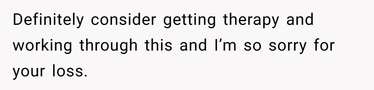 Definitely consider getting therapy and working through this and I’m so sorry for your loss.