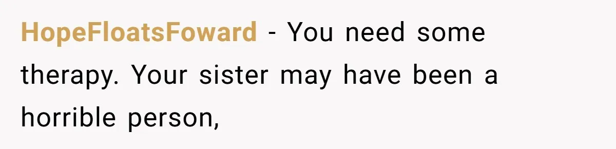 HopeFloatsFoward − You need some therapy. Your sister may have been a horrible person,