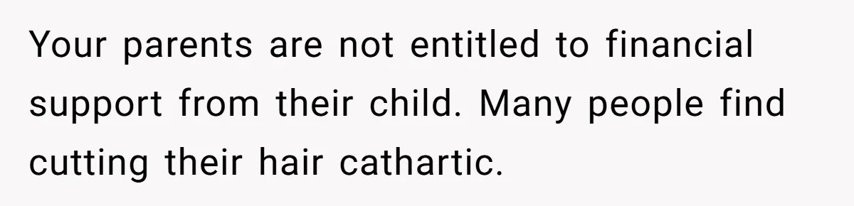 Your parents are not entitled to financial support from their child. Many people find cutting their hair cathartic.