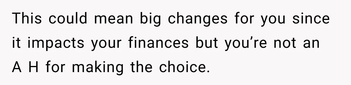 This could mean big changes for you since it impacts your finances but you’re not an A H for making the choice.