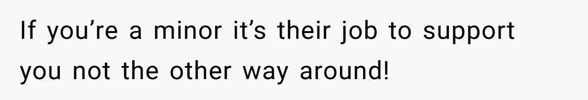 If you’re a minor it’s their job to support you not the other way around!
